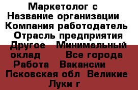 Маркетолог с › Название организации ­ Компания-работодатель › Отрасль предприятия ­ Другое › Минимальный оклад ­ 1 - Все города Работа » Вакансии   . Псковская обл.,Великие Луки г.